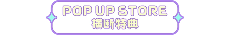 POP UP STORE横断特典