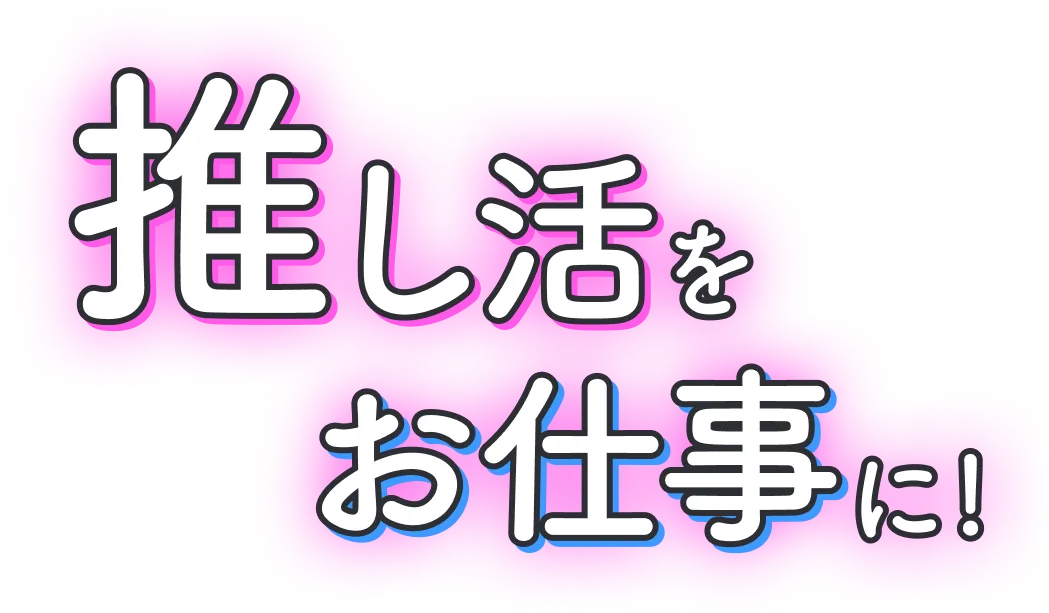 推し活をお仕事に!