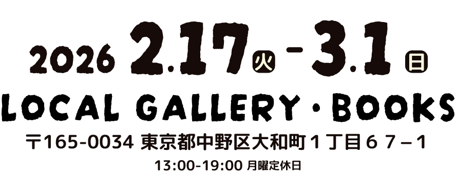 2026.2.17(火)〜3.1(日) LOCAL GALLERY BOOKS 〒165-0034 東京都中野区大和町1丁目67-1